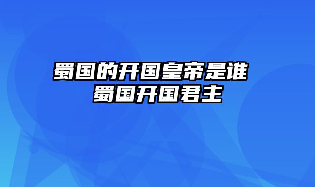 蜀国的开国皇帝是谁 蜀国开国君主