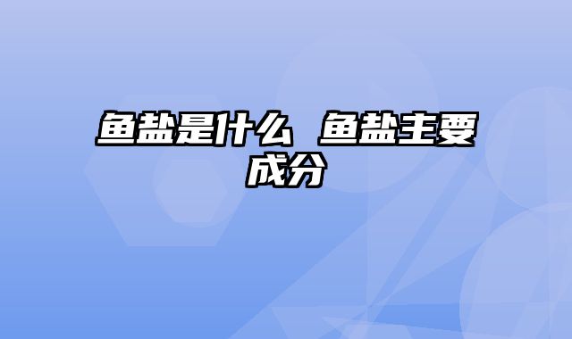 鱼盐是什么 鱼盐主要成分