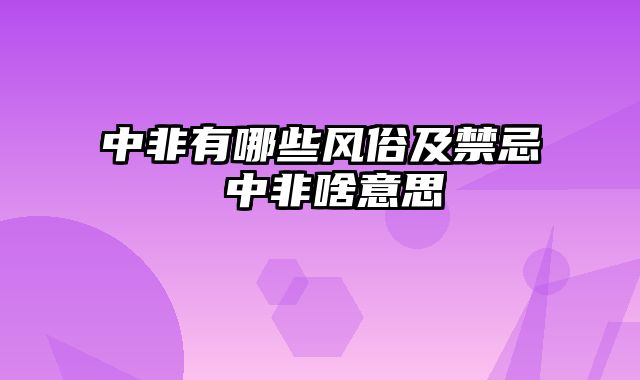 中非有哪些风俗及禁忌 中非啥意思