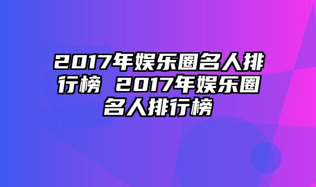 2017年娱乐圈名人排行榜 2017年娱乐圈名人排行榜