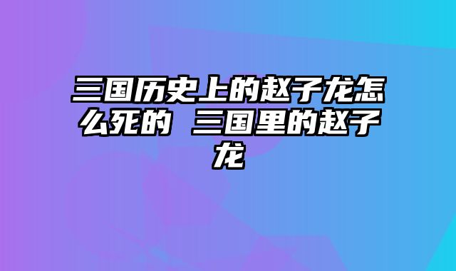 三国历史上的赵子龙怎么死的 三国里的赵子龙