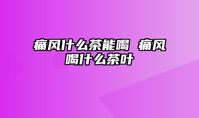 痛风什么茶能喝 痛风喝什么茶叶