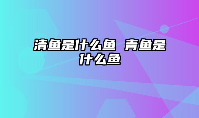 清鱼是什么鱼 青鱼是什么鱼