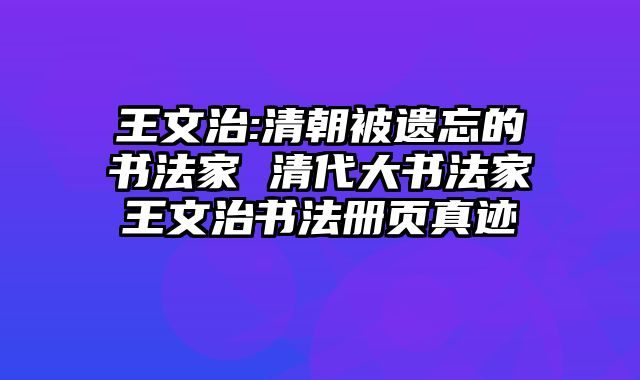 王文治:清朝被遗忘的书法家 清代大书法家王文治书法册页真迹