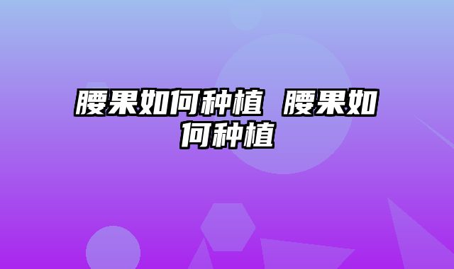 腰果如何种植 腰果如何种植