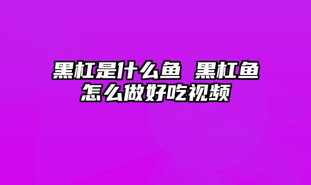 黑杠是什么鱼 黑杠鱼怎么做好吃视频