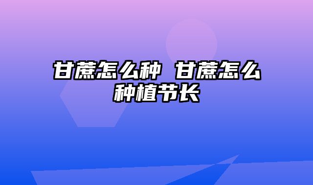 甘蔗怎么种 甘蔗怎么种植节长