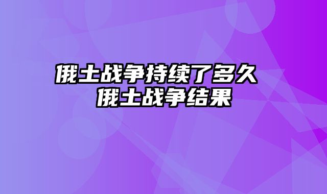 俄土战争持续了多久 俄土战争结果