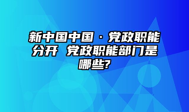 新中国中国·党政职能分开 党政职能部门是哪些?