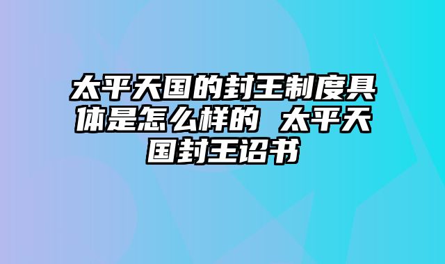 太平天国的封王制度具体是怎么样的 太平天国封王诏书