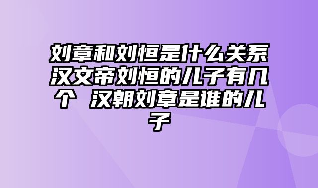 刘章和刘恒是什么关系汉文帝刘恒的儿子有几个 汉朝刘章是谁的儿子