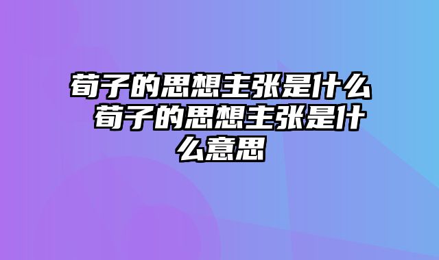 荀子的思想主张是什么 荀子的思想主张是什么意思