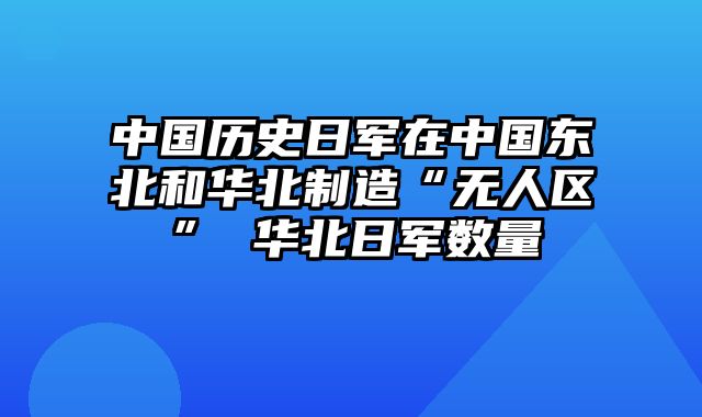 中国历史日军在中国东北和华北制造“无人区” 华北日军数量