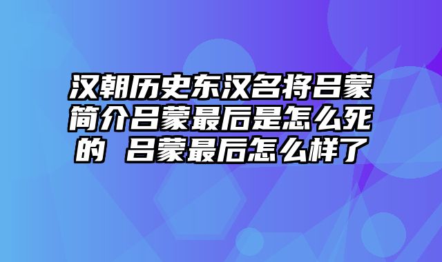 汉朝历史东汉名将吕蒙简介吕蒙最后是怎么死的 吕蒙最后怎么样了