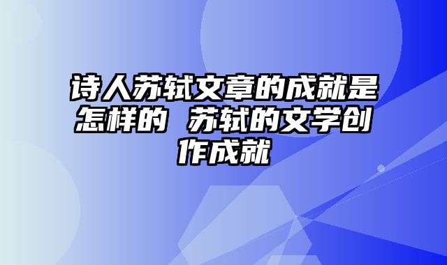 诗人苏轼文章的成就是怎样的 苏轼的文学创作成就