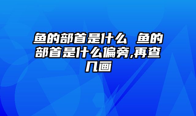 鱼的部首是什么 鱼的部首是什么偏旁,再查几画