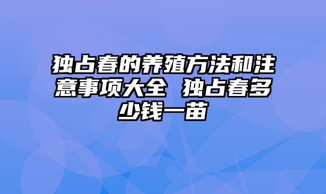 独占春的养殖方法和注意事项大全 独占春多少钱一苗