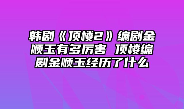 韩剧《顶楼2》编剧金顺玉有多厉害 顶楼编剧金顺玉经历了什么