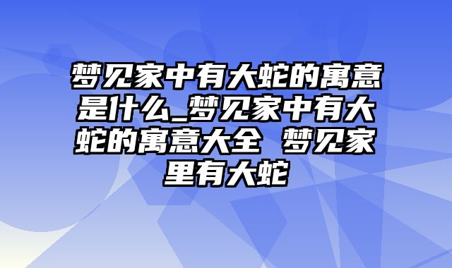 梦见家中有大蛇的寓意是什么_梦见家中有大蛇的寓意大全 梦见家里有大蛇