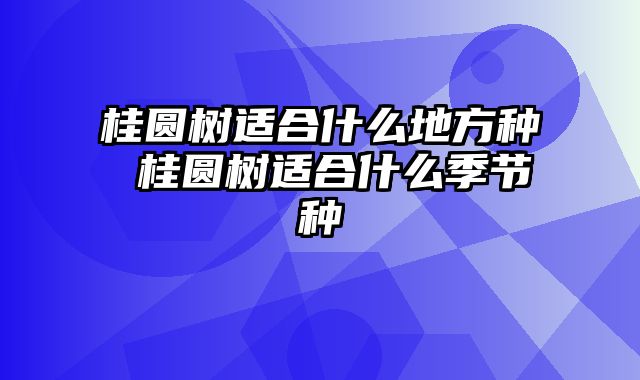 桂圆树适合什么地方种 桂圆树适合什么季节种