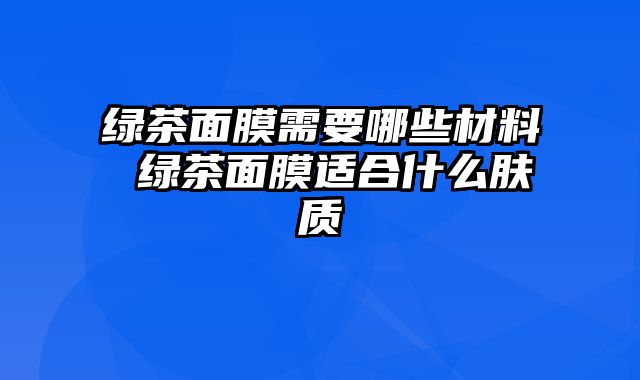 绿茶面膜需要哪些材料 绿茶面膜适合什么肤质