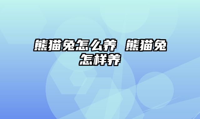 熊猫兔怎么养 熊猫兔怎样养