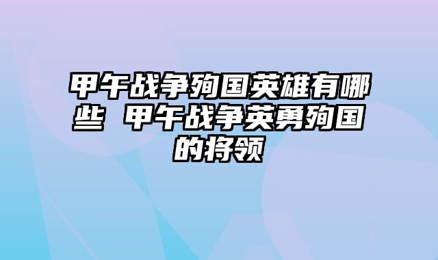 甲午战争殉国英雄有哪些 甲午战争英勇殉国的将领