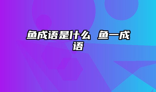 鱼成语是什么 鱼一成语