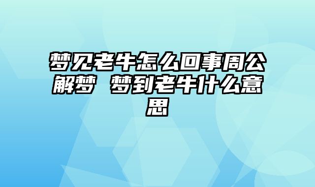 梦见老牛怎么回事周公解梦 梦到老牛什么意思