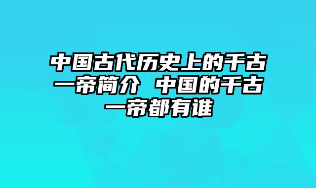 中国古代历史上的千古一帝简介 中国的千古一帝都有谁