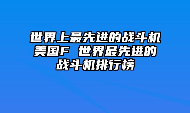 世界上最先进的战斗机美国F 世界最先进的战斗机排行榜