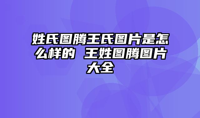 姓氏图腾王氏图片是怎么样的 王姓图腾图片大全