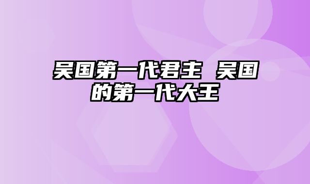 吴国第一代君主 吴国的第一代大王