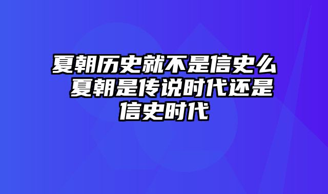 夏朝历史就不是信史么 夏朝是传说时代还是信史时代