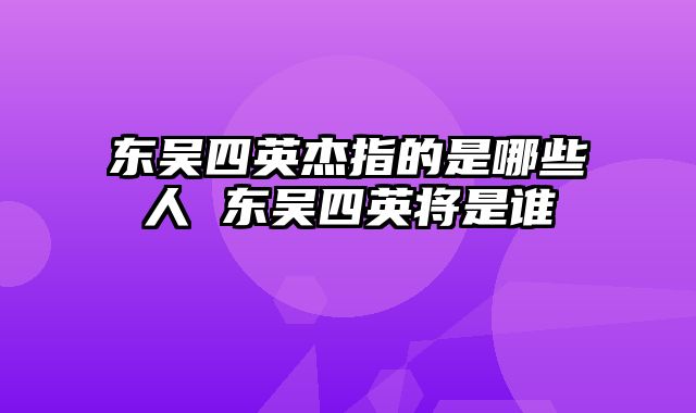 东吴四英杰指的是哪些人 东吴四英将是谁