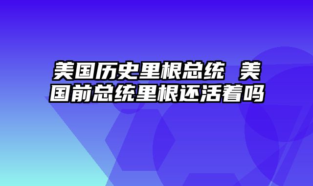 美国历史里根总统 美国前总统里根还活着吗