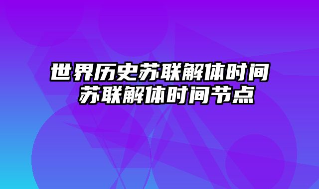 世界历史苏联解体时间 苏联解体时间节点