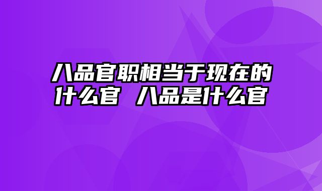 八品官职相当于现在的什么官 八品是什么官