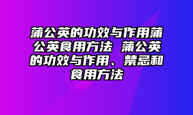 蒲公英的功效与作用蒲公英食用方法 蒲公英的功效与作用、禁忌和食用方法