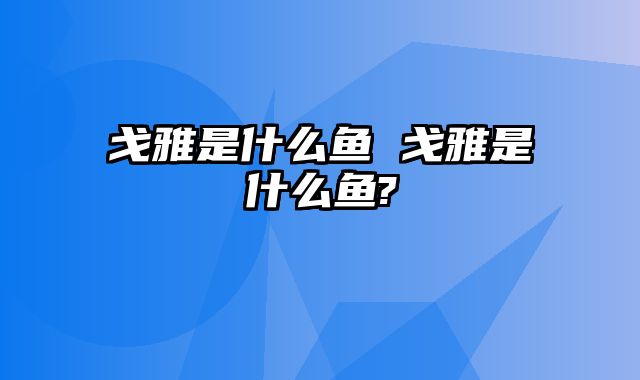 戈雅是什么鱼 戈雅是什么鱼?