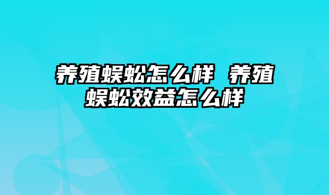 养殖蜈蚣怎么样 养殖蜈蚣效益怎么样