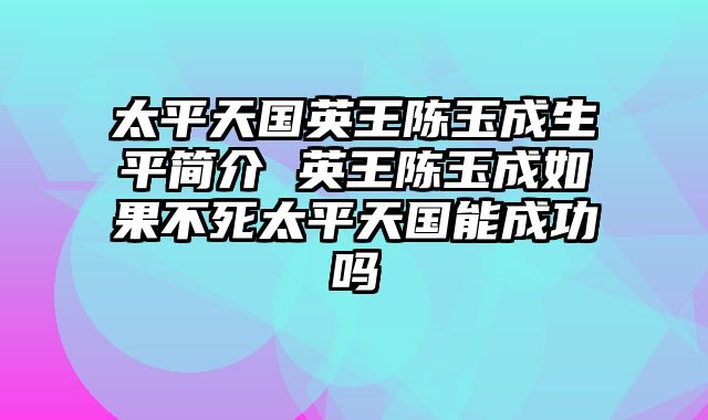 太平天国英王陈玉成生平简介 英王陈玉成如果不死太平天国能成功吗