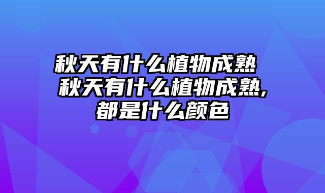 秋天有什么植物成熟 秋天有什么植物成熟,都是什么颜色