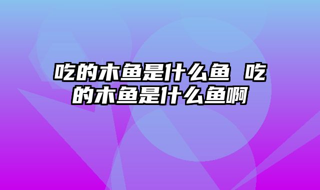 吃的木鱼是什么鱼 吃的木鱼是什么鱼啊