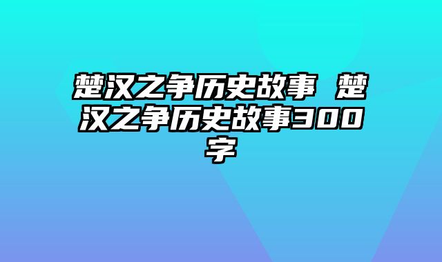 楚汉之争历史故事 楚汉之争历史故事300字