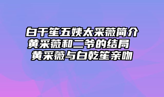 白干笙五姨太采薇简介黄采薇和二爷的结局 黄采薇与白乾笙亲吻