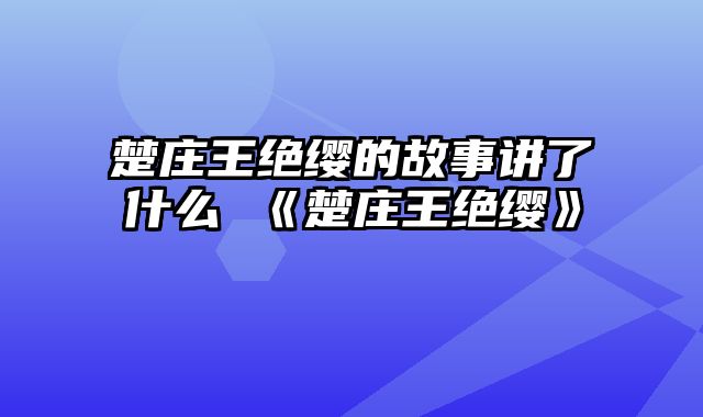 楚庄王绝缨的故事讲了什么 《楚庄王绝缨》