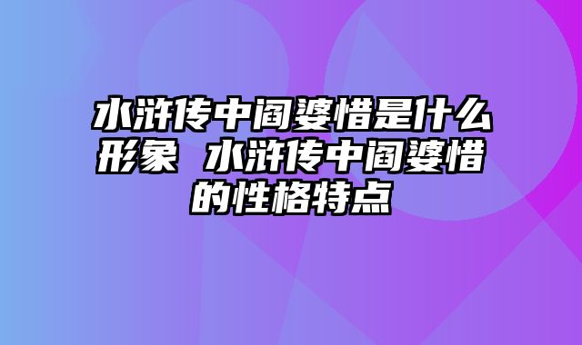 水浒传中阎婆惜是什么形象 水浒传中阎婆惜的性格特点