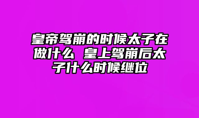 皇帝驾崩的时候太子在做什么 皇上驾崩后太子什么时候继位