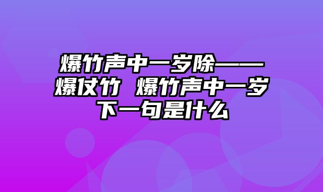 爆竹声中一岁除——爆仗竹 爆竹声中一岁下一句是什么